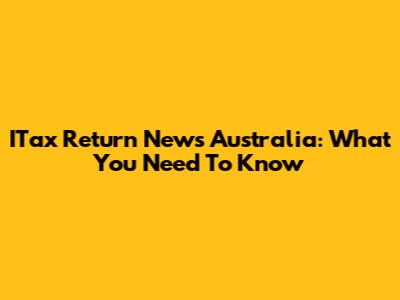 ITax Return News Australia: What You Need To Know
