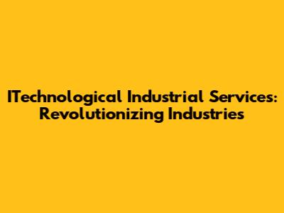 ITechnological Industrial Services: Revolutionizing Industries