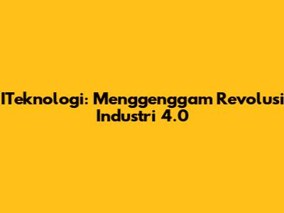 ITeknologi: Menggenggam Revolusi Industri 4.0
