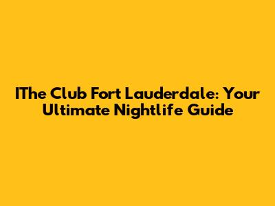 IThe Club Fort Lauderdale: Your Ultimate Nightlife Guide