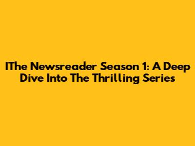 IThe Newsreader Season 1: A Deep Dive Into The Thrilling Series