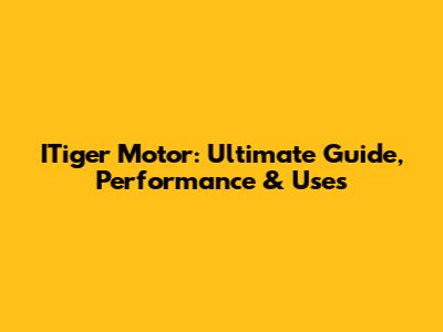 ITiger Motor: Ultimate Guide, Performance & Uses