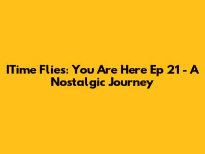 ITime Flies: You Are Here Ep 21 - A Nostalgic Journey
