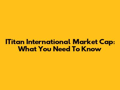 ITitan International Market Cap: What You Need To Know