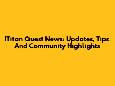 ITitan Quest News: Updates, Tips, And Community Highlights