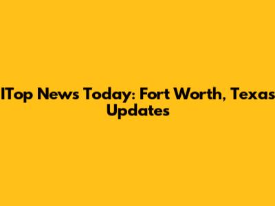 ITop News Today: Fort Worth, Texas Updates