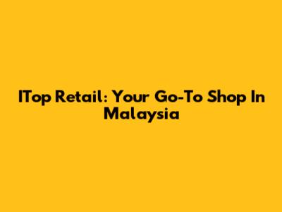 ITop Retail: Your Go-To Shop In Malaysia