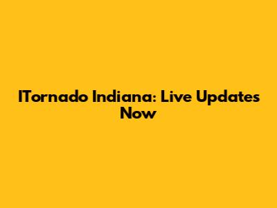 ITornado Indiana: Live Updates Now