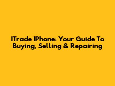 ITrade IPhone: Your Guide To Buying, Selling & Repairing