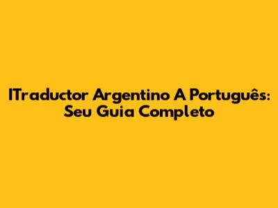 ITraductor Argentino A Português: Seu Guia Completo