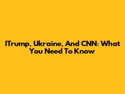 ITrump, Ukraine, And CNN: What You Need To Know