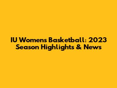 IU Women's Basketball: 2023 Season Highlights & News