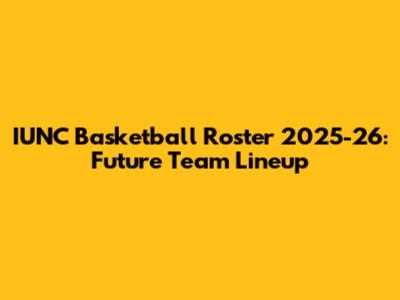 IUNC Basketball Roster 2025-26: Future Team Lineup