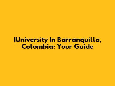 IUniversity In Barranquilla, Colombia: Your Guide