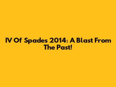 IV Of Spades' 2014: A Blast From The Past!