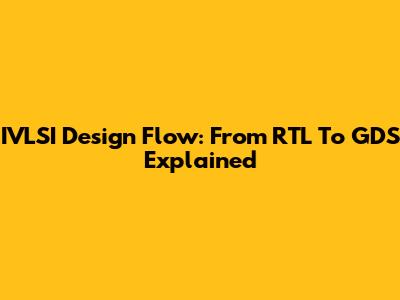 IVLSI Design Flow: From RTL To GDS Explained