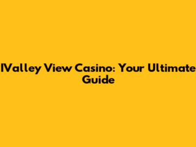 IValley View Casino: Your Ultimate Guide