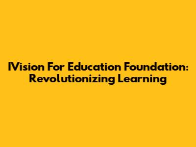 IVision For Education Foundation: Revolutionizing Learning