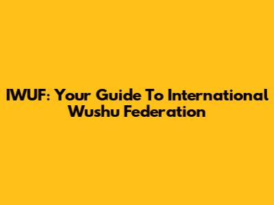 IWUF: Your Guide To International Wushu Federation