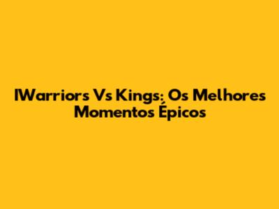 IWarriors Vs Kings: Os Melhores Momentos Épicos