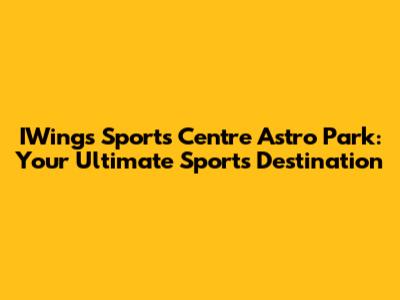IWings Sports Centre Astro Park: Your Ultimate Sports Destination