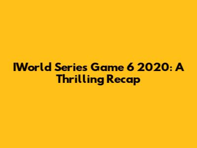 IWorld Series Game 6 2020: A Thrilling Recap