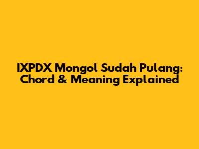 IXPDX Mongol Sudah Pulang: Chord & Meaning Explained