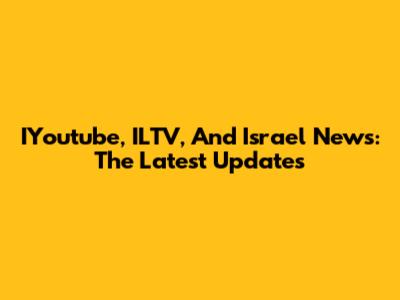 IYoutube, ILTV, And Israel News: The Latest Updates