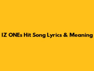 IZ*ONE's Hit Song Lyrics & Meaning