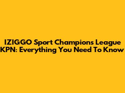 IZIGGO Sport Champions League KPN: Everything You Need To Know