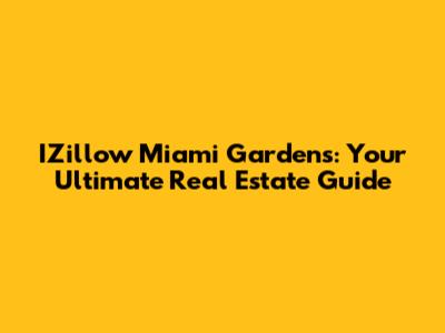 IZillow Miami Gardens: Your Ultimate Real Estate Guide