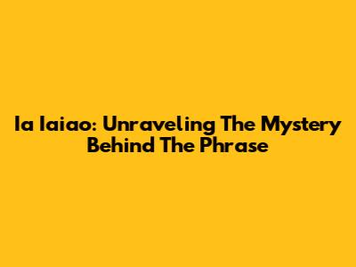 Ia Iaiao: Unraveling The Mystery Behind The Phrase