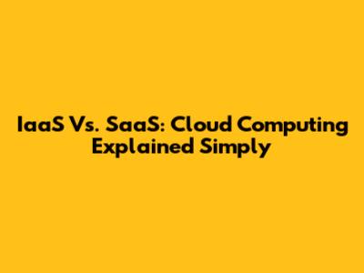 IaaS Vs. SaaS: Cloud Computing Explained Simply