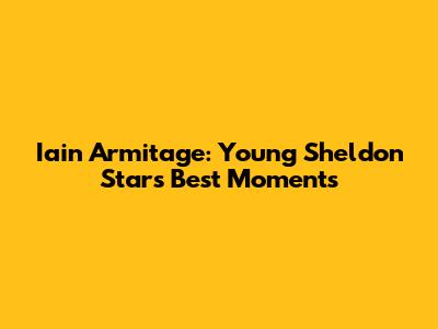 Iain Armitage: Young Sheldon Star's Best Moments