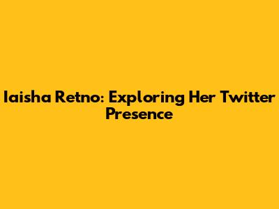 Iaisha Retno: Exploring Her Twitter Presence