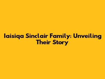 Iaisiqa Sinclair Family: Unveiling Their Story