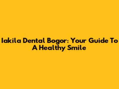 Iakila Dental Bogor: Your Guide To A Healthy Smile