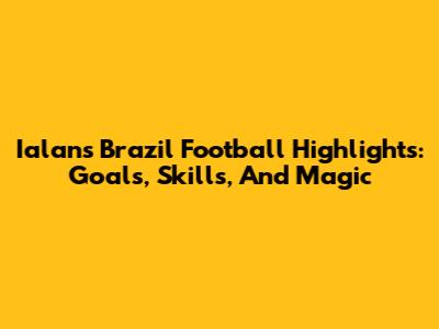 Ialan's Brazil Football Highlights: Goals, Skills, And Magic