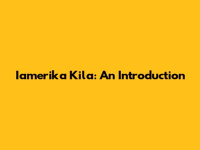 Iamerika Kila: An Introduction