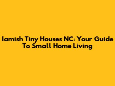Iamish Tiny Houses NC: Your Guide To Small Home Living