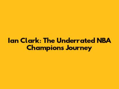 Ian Clark: The Underrated NBA Champion's Journey