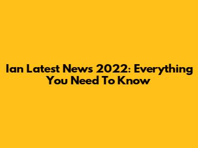 Ian Latest News 2022: Everything You Need To Know
