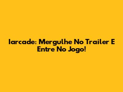 Iarcade: Mergulhe No Trailer E Entre No Jogo!