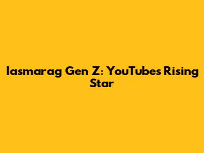 Iasmarag Gen Z: YouTube's Rising Star