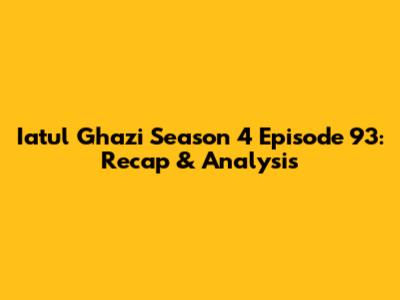 Iatul Ghazi Season 4 Episode 93: Recap & Analysis
