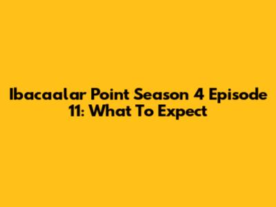 Ibacaalar Point Season 4 Episode 11: What To Expect