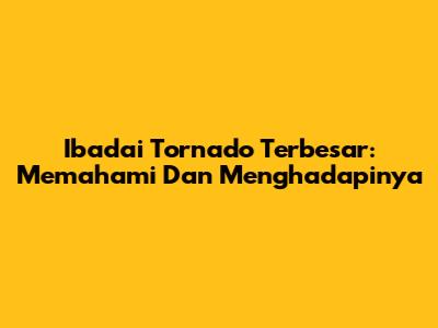 Ibadai Tornado Terbesar: Memahami Dan Menghadapinya