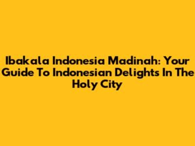 Ibakala Indonesia Madinah: Your Guide To Indonesian Delights In The Holy City