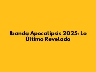 Ibanda Apocalipsis 2025: Lo Último Revelado