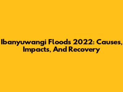 Ibanyuwangi Floods 2022: Causes, Impacts, And Recovery